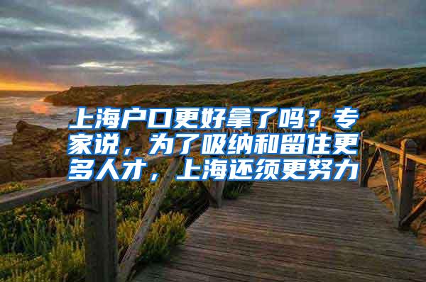 上海户口更好拿了吗？专家说，为了吸纳和留住更多人才，上海还须更努力