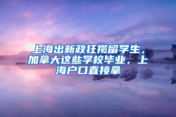 上海出新政狂揽留学生，加拿大这些学校毕业，上海户口直接拿