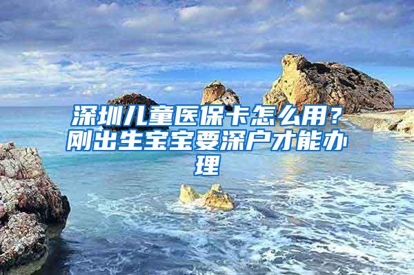 深圳儿童医保卡怎么用？刚出生宝宝要深户才能办理
