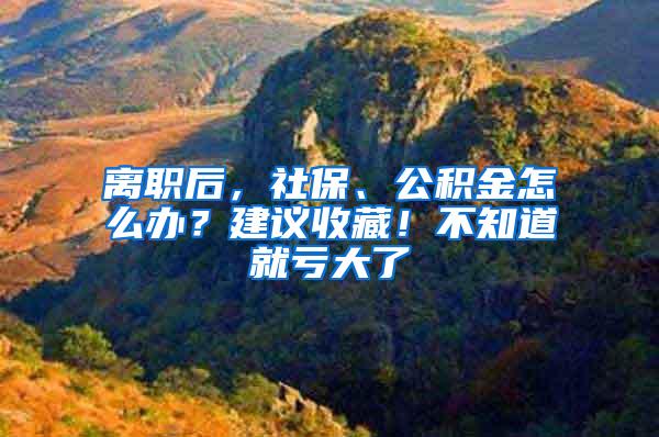 离职后，社保、公积金怎么办？建议收藏！不知道就亏大了