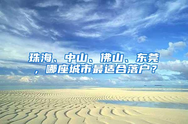 珠海、中山、佛山、东莞，哪座城市最适合落户？