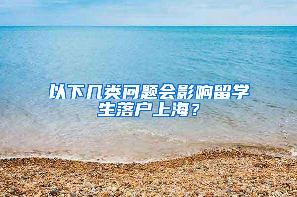 以下几类问题会影响留学生落户上海？