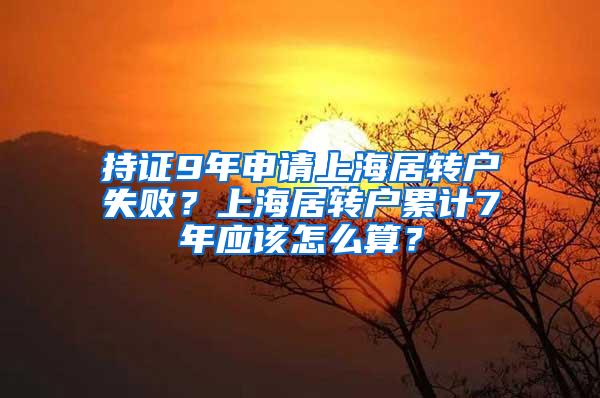 持证9年申请上海居转户失败？上海居转户累计7年应该怎么算？