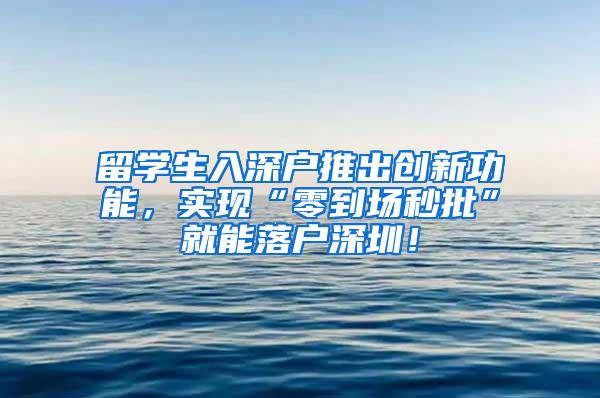 留学生入深户推出创新功能，实现“零到场秒批”就能落户深圳！