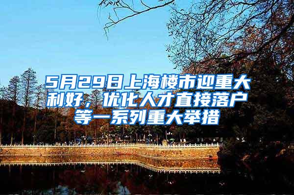 5月29日上海楼市迎重大利好，优化人才直接落户等一系列重大举措