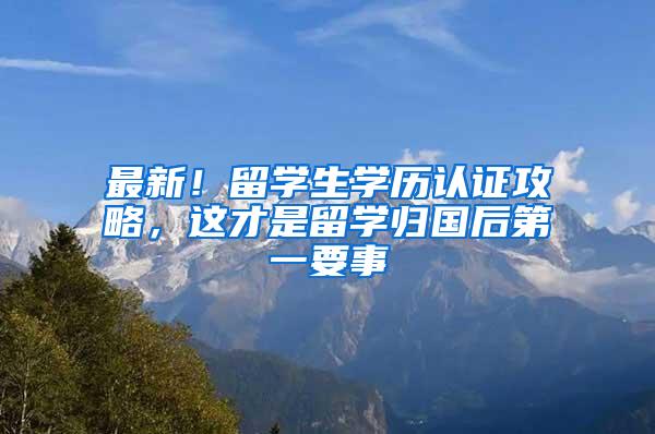 最新！留学生学历认证攻略，这才是留学归国后第一要事