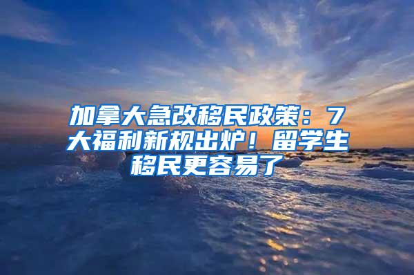 加拿大急改移民政策：7大福利新规出炉！留学生移民更容易了