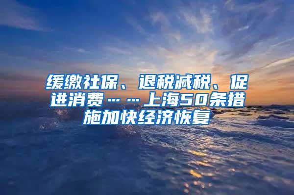 缓缴社保、退税减税、促进消费……上海50条措施加快经济恢复
