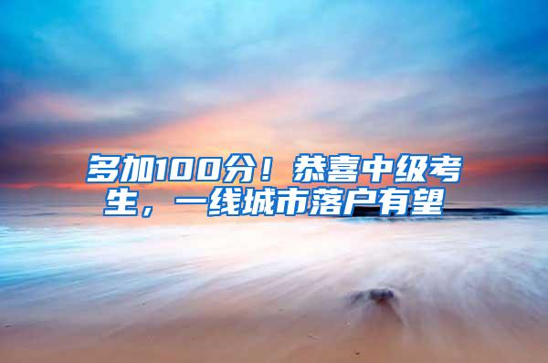 多加100分！恭喜中级考生，一线城市落户有望