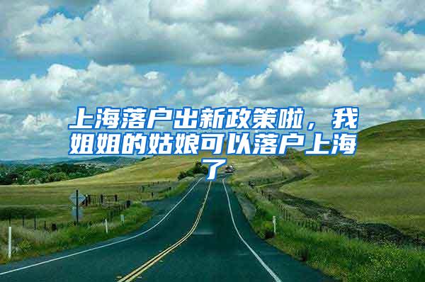 上海落户出新政策啦，我姐姐的姑娘可以落户上海了