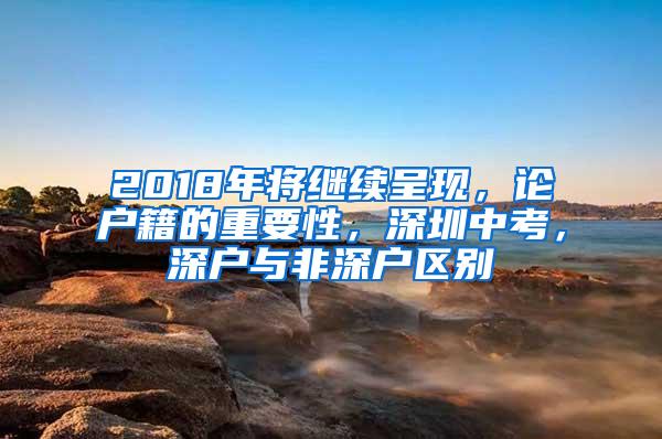 2018年将继续呈现，论户籍的重要性，深圳中考，深户与非深户区别