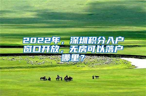 2022年，深圳积分入户窗口开放，无房可以落户哪里？