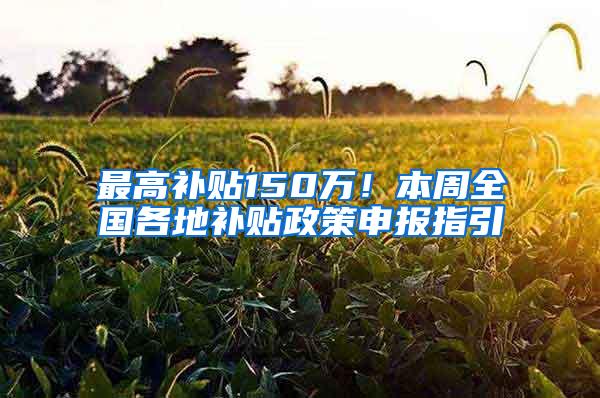 最高补贴150万！本周全国各地补贴政策申报指引