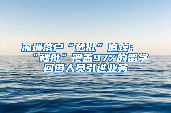 深圳落户“秒批”追踪：“秒批”覆盖97%的留学回国人员引进业务