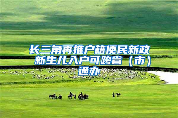长三角再推户籍便民新政 新生儿入户可跨省（市）通办