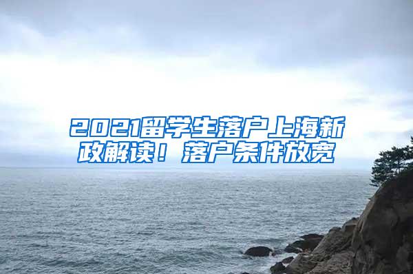 2021留学生落户上海新政解读！落户条件放宽