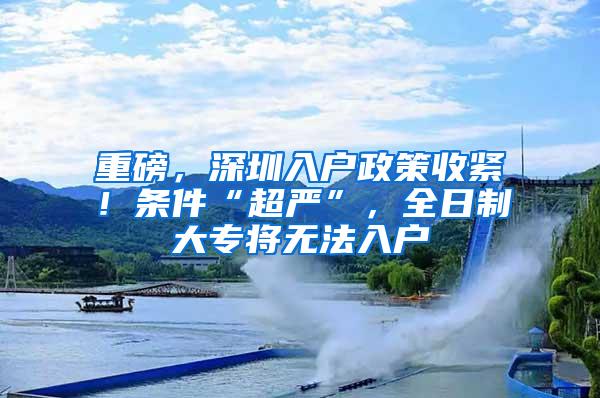 重磅，深圳入户政策收紧！条件“超严”，全日制大专将无法入户