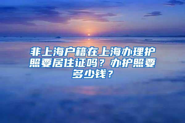 非上海户籍在上海办理护照要居住证吗？办护照要多少钱？