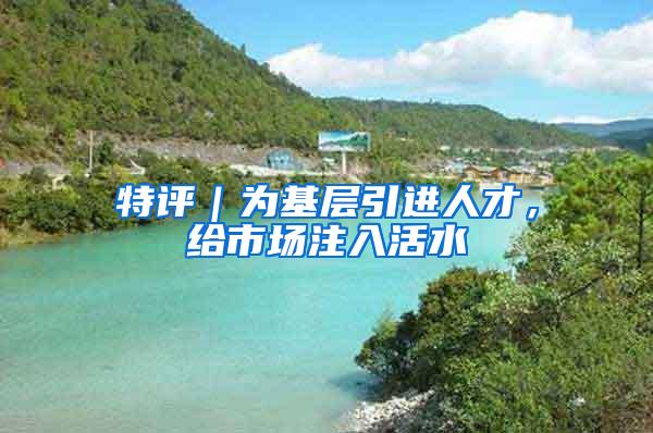 特评｜为基层引进人才，给市场注入活水
