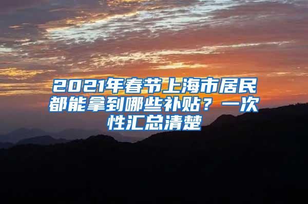 2021年春节上海市居民都能拿到哪些补贴？一次性汇总清楚
