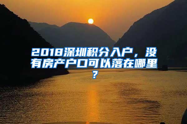 2018深圳积分入户，没有房产户口可以落在哪里？
