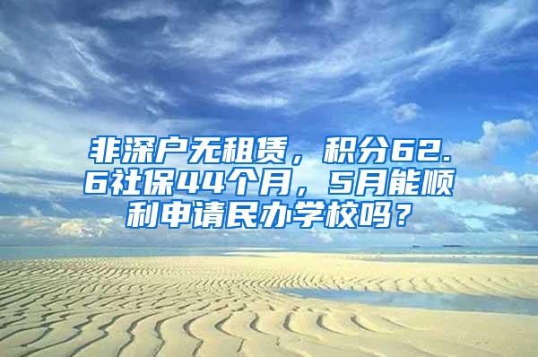 非深户无租赁，积分62.6社保44个月，5月能顺利申请民办学校吗？