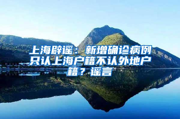 上海辟谣：新增确诊病例只认上海户籍不认外地户籍？谣言