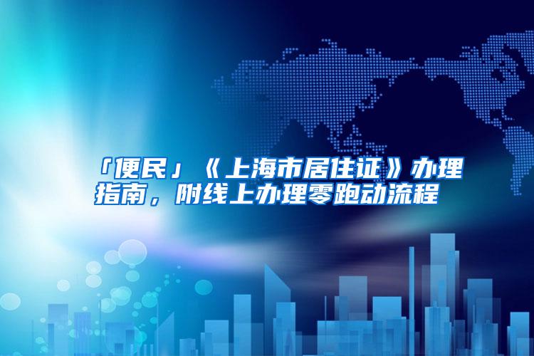 「便民」《上海市居住证》办理指南，附线上办理零跑动流程