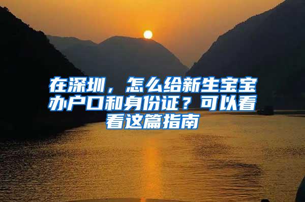 在深圳，怎么给新生宝宝办户口和身份证？可以看看这篇指南