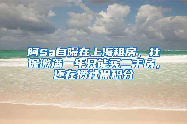 阿Sa自曝在上海租房，社保缴满一年只能买二手房，还在攒社保积分