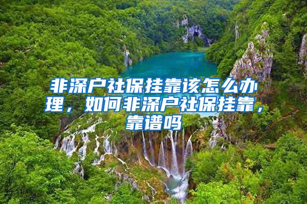 非深户社保挂靠该怎么办理，如何非深户社保挂靠，靠谱吗