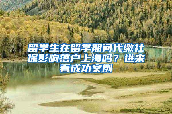 留学生在留学期间代缴社保影响落户上海吗？进来看成功案例→
