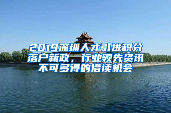 2019深圳人才引进积分落户新政，行业领先资讯不可多得的借读机会