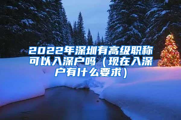 2022年深圳有高级职称可以入深户吗（现在入深户有什么要求）