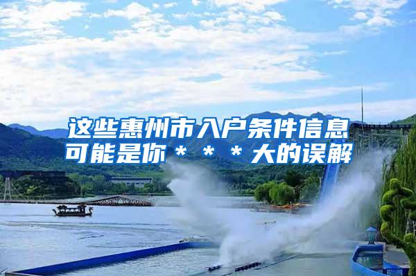 这些惠州市入户条件信息可能是你＊＊＊大的误解
