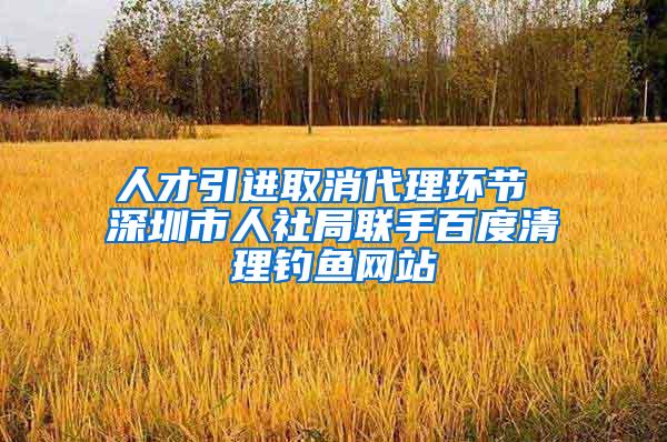 人才引进取消代理环节 深圳市人社局联手百度清理钓鱼网站
