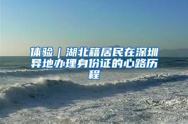 体验｜湖北籍居民在深圳异地办理身份证的心路历程