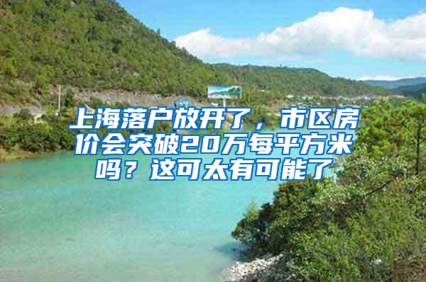 上海落户放开了，市区房价会突破20万每平方米吗？这可太有可能了