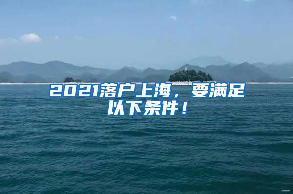2021落户上海，要满足以下条件！