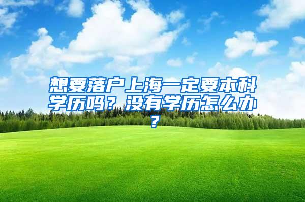 想要落户上海一定要本科学历吗？没有学历怎么办？