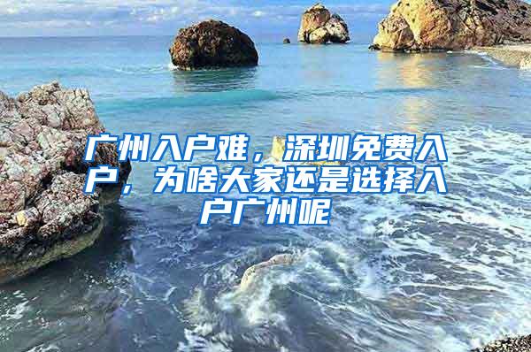 广州入户难，深圳免费入户，为啥大家还是选择入户广州呢