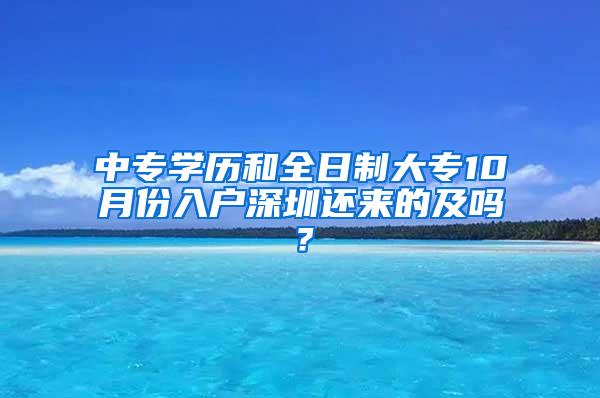 中专学历和全日制大专10月份入户深圳还来的及吗？