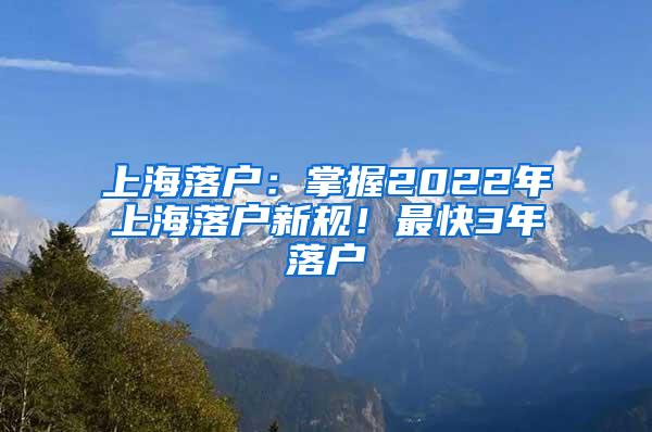 上海落户：掌握2022年上海落户新规！最快3年落户