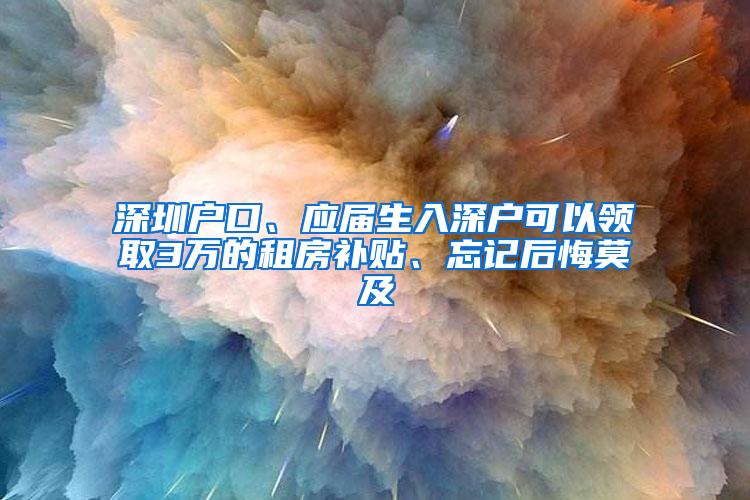 深圳户口、应届生入深户可以领取3万的租房补贴、忘记后悔莫及