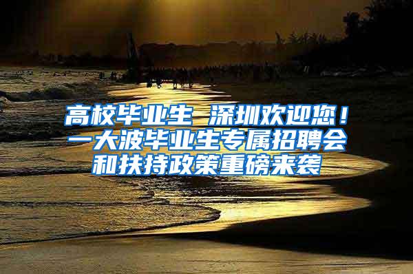 高校毕业生 深圳欢迎您！一大波毕业生专属招聘会和扶持政策重磅来袭