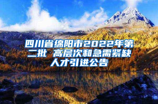 四川省绵阳市2022年第二批 高层次和急需紧缺人才引进公告