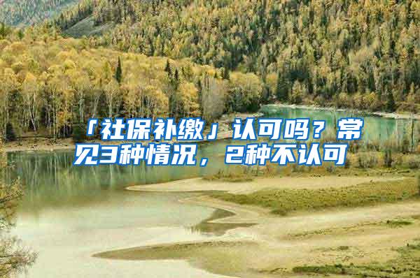 「社保补缴」认可吗？常见3种情况，2种不认可
