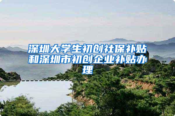深圳大学生初创社保补贴和深圳市初创企业补贴办理
