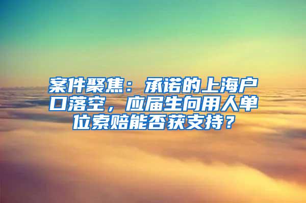 案件聚焦：承诺的上海户口落空，应届生向用人单位索赔能否获支持？