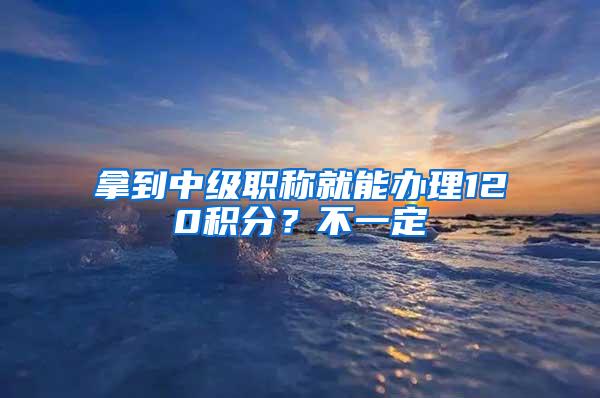 拿到中级职称就能办理120积分？不一定